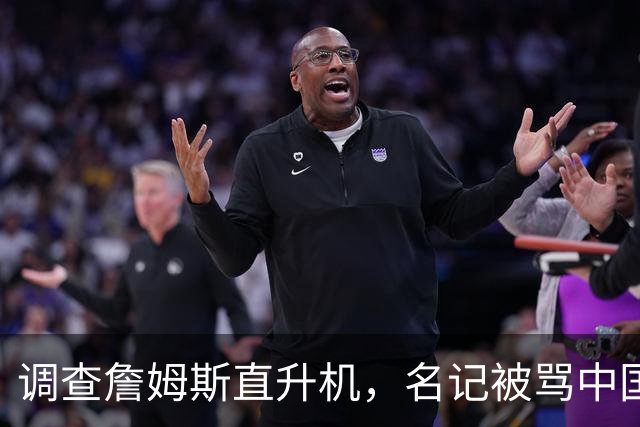 调查詹姆斯直升机，名记被骂"中国佬"后亮出族裔