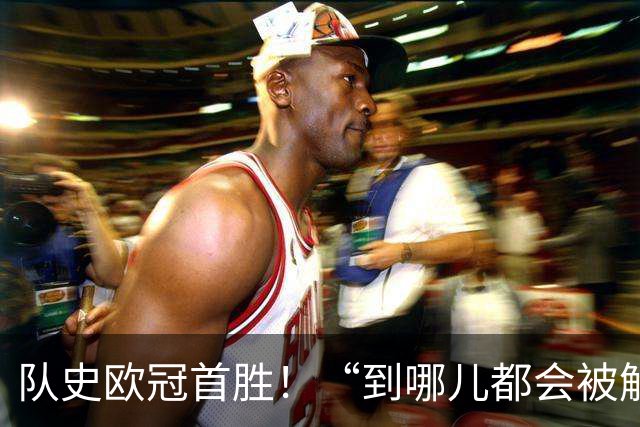 队史欧冠首胜！“到哪儿都会被解雇的废物”，还了轻视者一记响亮耳光
