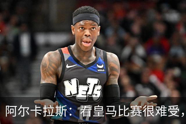 阿尔卡拉斯：看皇马比赛很难受，我认为球队还需要提升强度