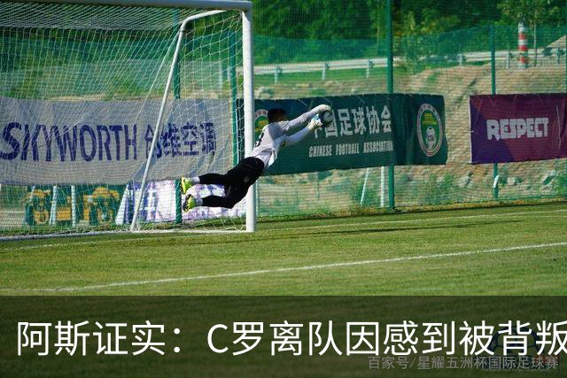 阿斯证实：C罗离队因感到被背叛 他认为热苏斯承诺公开道歉却食言
