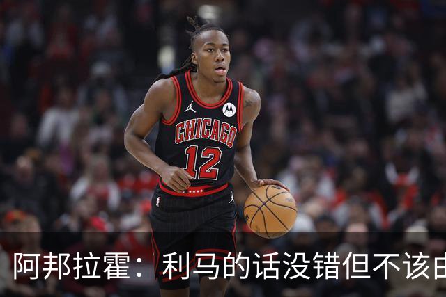 阿邦拉霍：利马的话没错但不该由他来说，他自己的表现也不够好