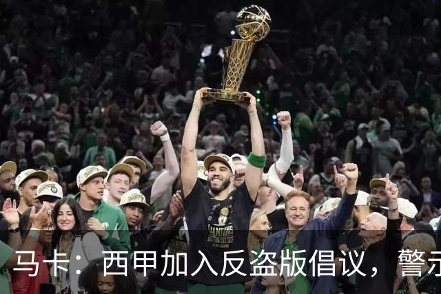马卡：西甲加入反盗版倡议，警示盗播风险