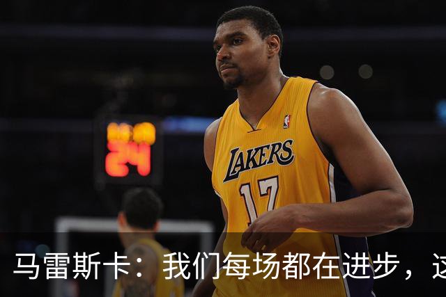 马雷斯卡：我们每场都在进步，这是我唯一真正关心的事