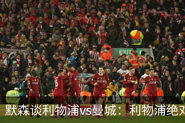 默森谈利物浦vs曼城：利物浦绝对不能输，9分分差将会很大
