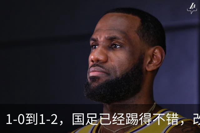1-0到1-2，国足已经踢得不错，改掉3个毛病实力能提升一档，徐彬惨背锅