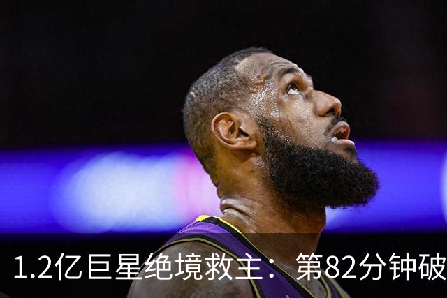 1.2亿巨星绝境救主：第82分钟破门，拯救阿森纳，孔帕尼不敢相信