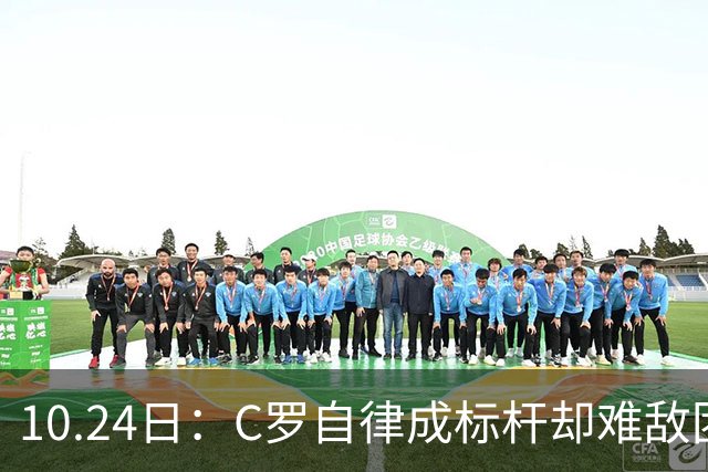 10.24日：C罗自律成标杆却难敌团队短板，中国足球若学其一半精神真能捧大力神杯