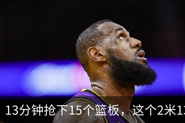 13分钟抢下15个篮板，这个2米13的新秀把对手内线打穿了