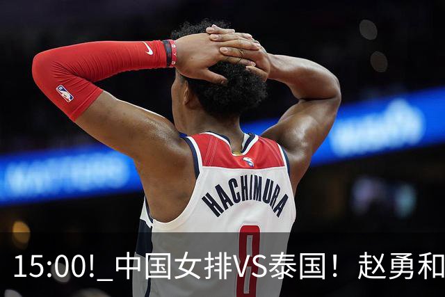 15:00! 中国女排VS泰国！赵勇和教练组，极有可能做出以下四个改变