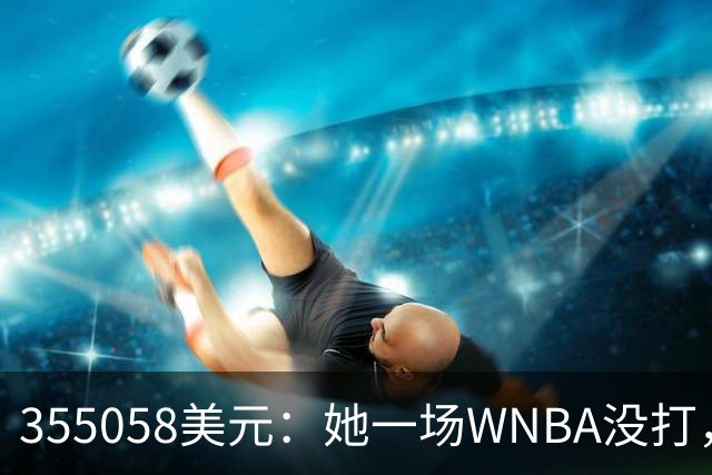 355058美元：她一场WNBA没打，却成了联盟高薪二年级生