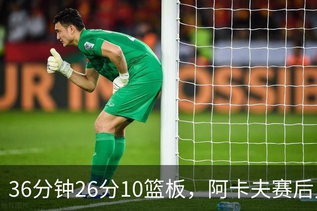 36分钟26分10篮板，阿卡夫赛后只谈主场球迷