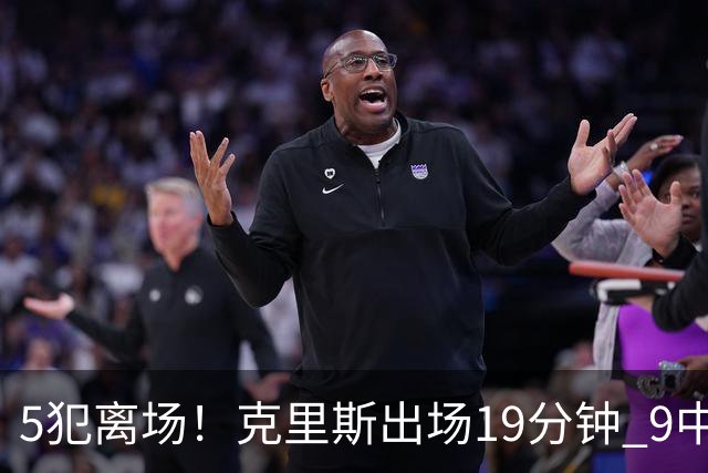 5犯离场！克里斯出场19分钟 9中4拿10分9板&有3失误