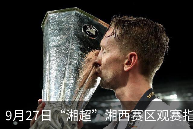 9月27日“湘超”湘西赛区观赛指南来了！