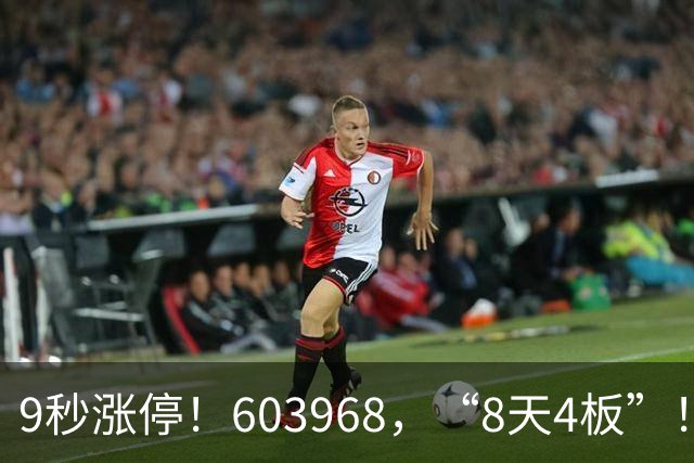 9秒涨停！603968，“8天4板”！