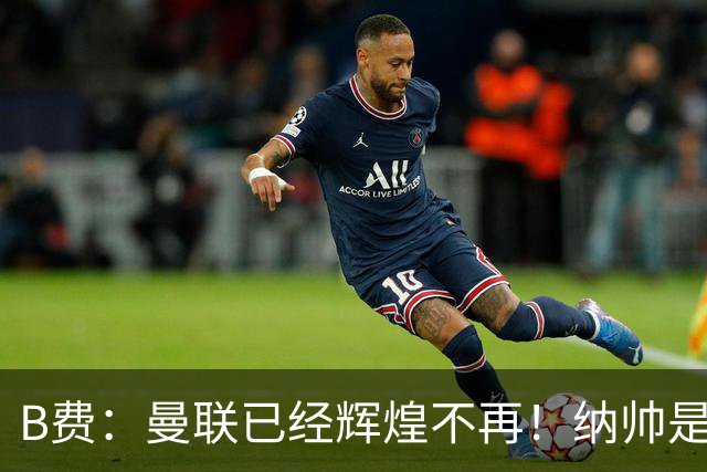 B费：曼联已经辉煌不再！纳帅是曼联换帅首选！红军不排除签莫拉