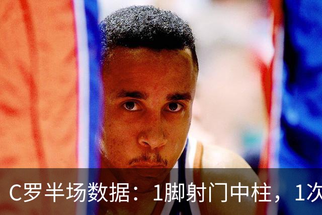 C罗半场数据：1脚射门中柱，1次过人，9次触球2次丢球，评分6.6