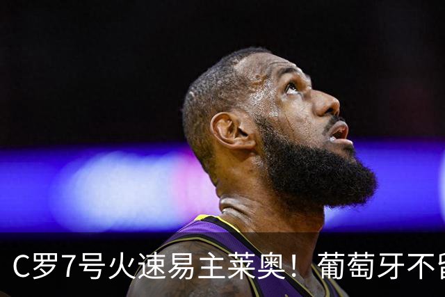 C罗7号火速易主莱奥！葡萄牙不留缓冲，传奇真翻篇了？