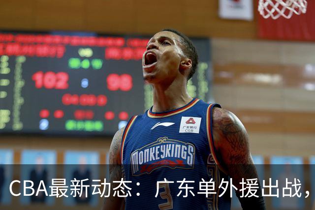 CBA最新动态：广东单外援出战，广州放弃NBA球星，郭艾伦做出表态！