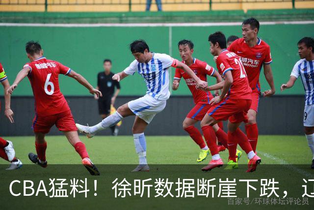 CBA猛料！徐昕数据断崖下跌，辽宁男篮又伤一人，山东男篮欲换外援