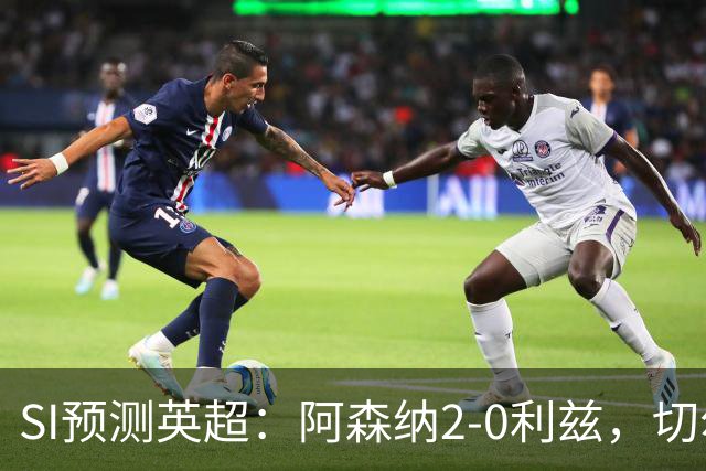 SI预测英超：阿森纳2-0利兹，切尔西3-2伯恩茅，利物浦2-2曼城