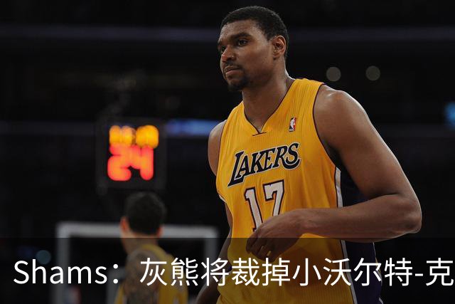 Shams：灰熊将裁掉小沃尔特-克莱顿&迈卡-皮维