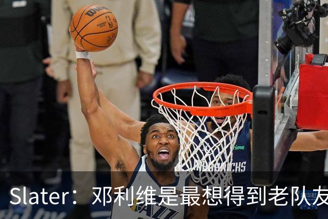 Slater：邓利维是最想得到老队友巴特勒的人 相信他适合库里&追梦