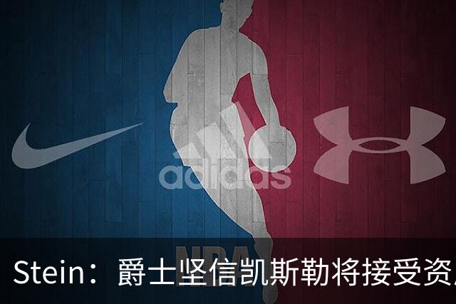 Stein：爵士坚信凯斯勒将接受资质报价 所以今夏将其交易